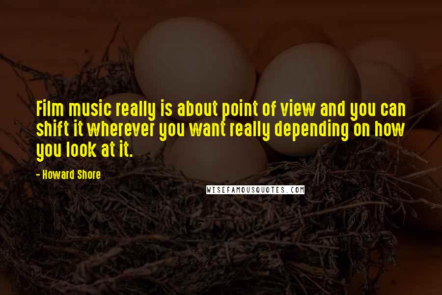 Howard Shore quotes: Film music really is about point of view and you can shift it wherever you want really depending on how you look at it.