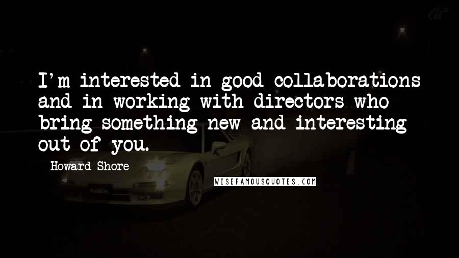 Howard Shore quotes: I'm interested in good collaborations and in working with directors who bring something new and interesting out of you.