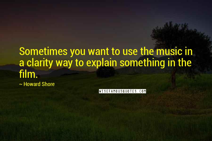 Howard Shore quotes: Sometimes you want to use the music in a clarity way to explain something in the film.