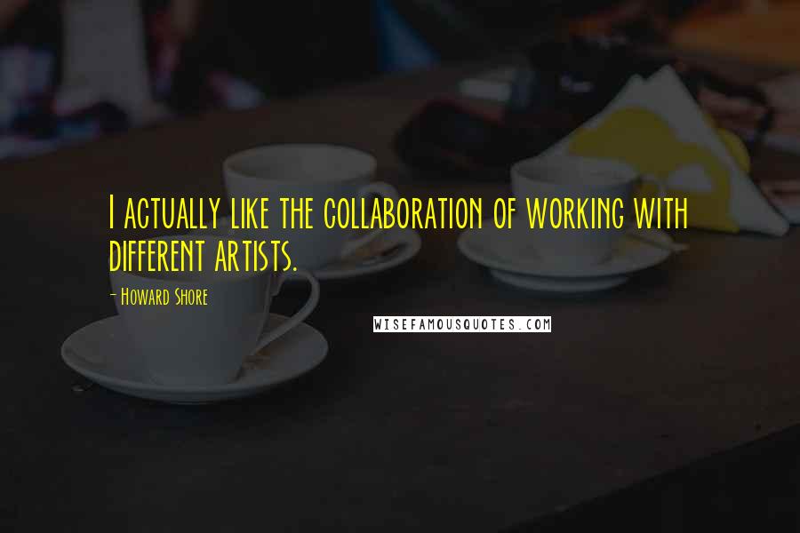 Howard Shore quotes: I actually like the collaboration of working with different artists.