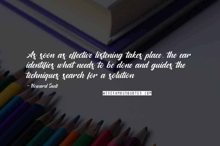 Howard Snell quotes: As soon as effective listening takes place, the ear identifies what needs to be done and guides the techniques search for a solution