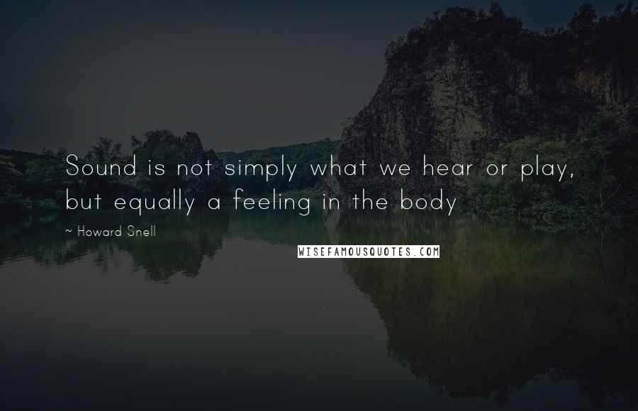 Howard Snell quotes: Sound is not simply what we hear or play, but equally a feeling in the body