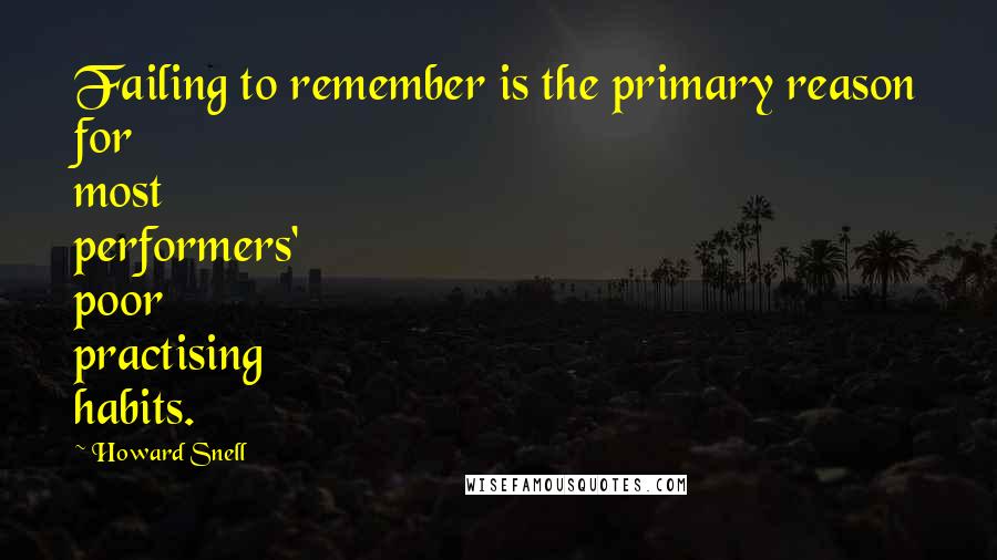 Howard Snell quotes: Failing to remember is the primary reason for most performers' poor practising habits.