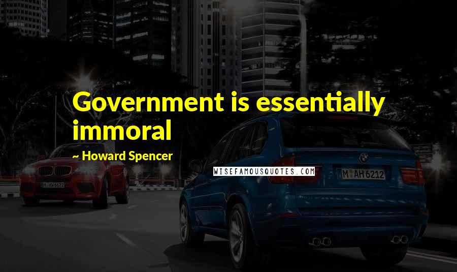 Howard Spencer quotes: Government is essentially immoral