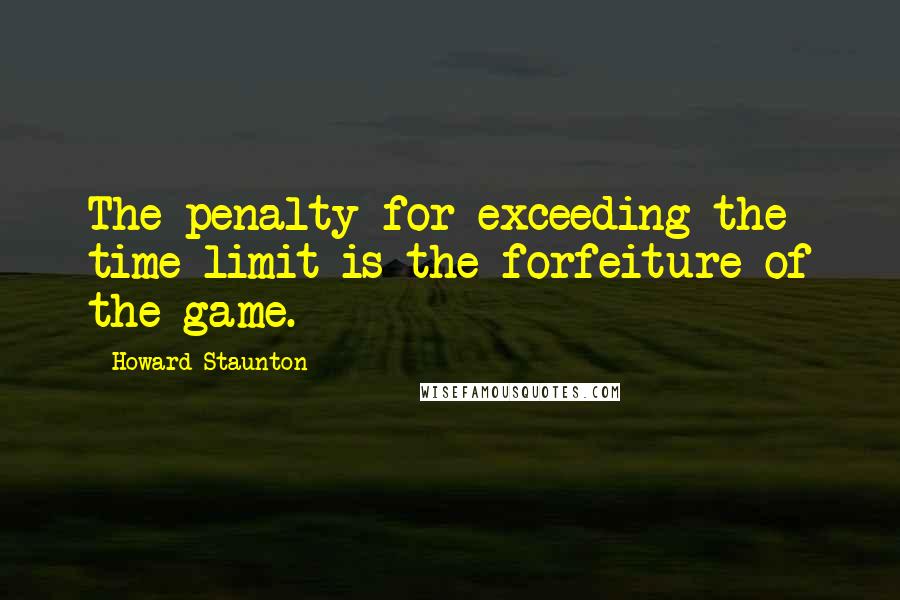 Howard Staunton quotes: The penalty for exceeding the time limit is the forfeiture of the game.