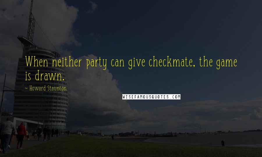Howard Staunton quotes: When neither party can give checkmate, the game is drawn.