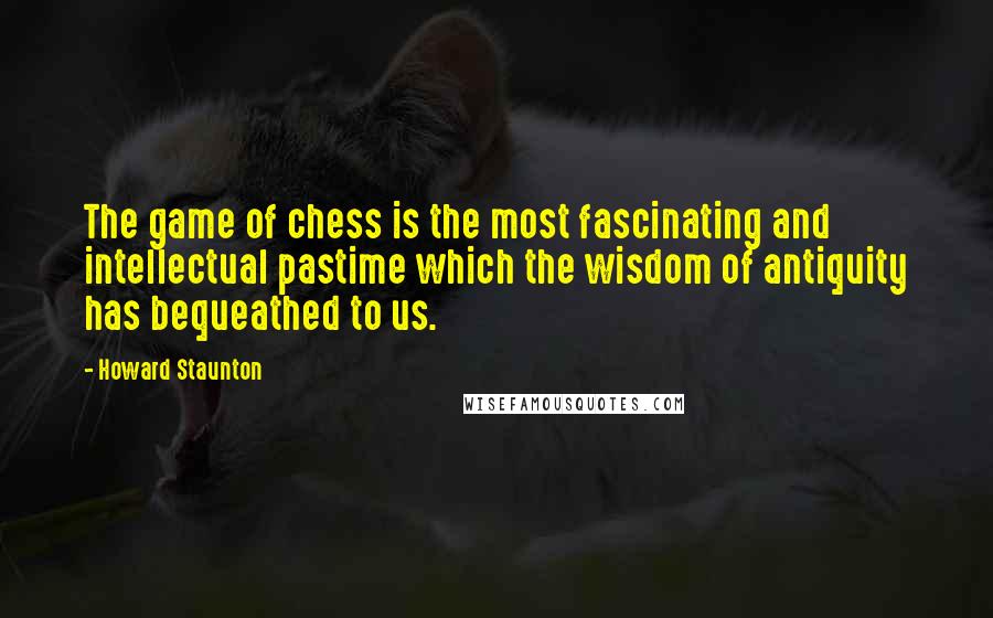 Howard Staunton quotes: The game of chess is the most fascinating and intellectual pastime which the wisdom of antiquity has bequeathed to us.