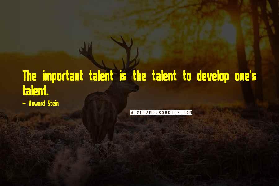 Howard Stein quotes: The important talent is the talent to develop one's talent. Howard Stein quotes: The important talent is the talent to develop one's talent.