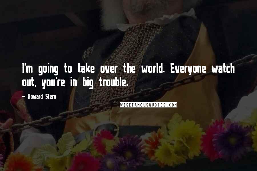 Howard Stern quotes: I'm going to take over the world. Everyone watch out, you're in big trouble.