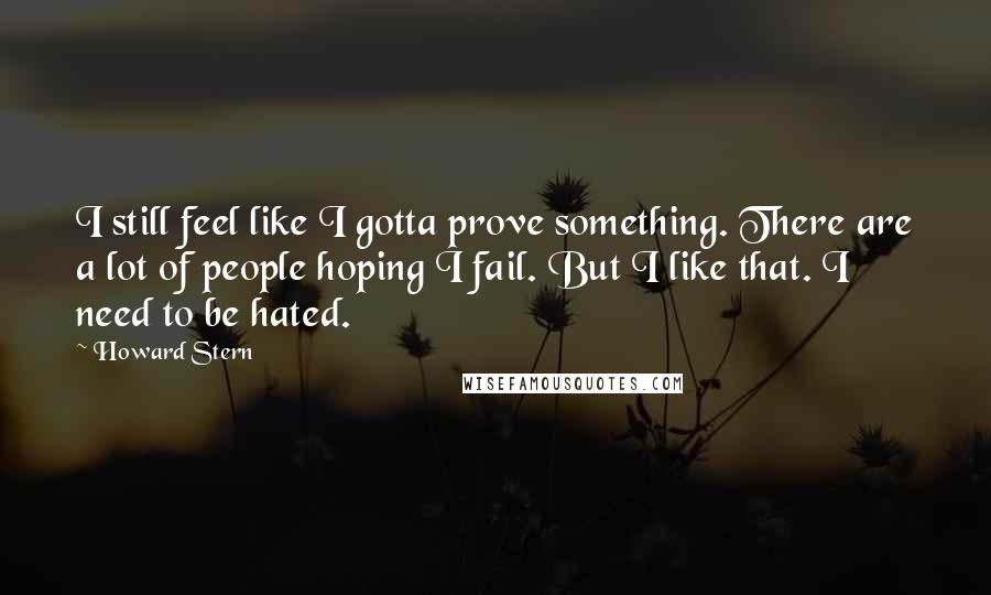 Howard Stern quotes: I still feel like I gotta prove something. There are a lot of people hoping I fail. But I like that. I need to be hated.