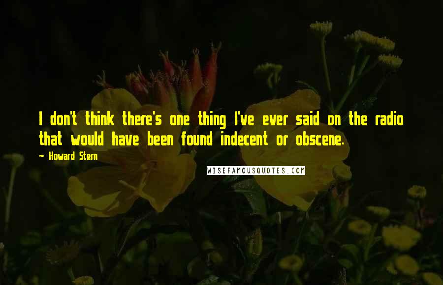 Howard Stern quotes: I don't think there's one thing I've ever said on the radio that would have been found indecent or obscene.