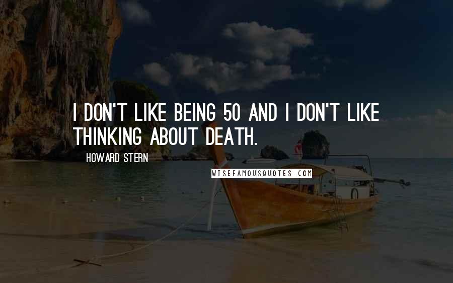 Howard Stern quotes: I don't like being 50 and I don't like thinking about death.