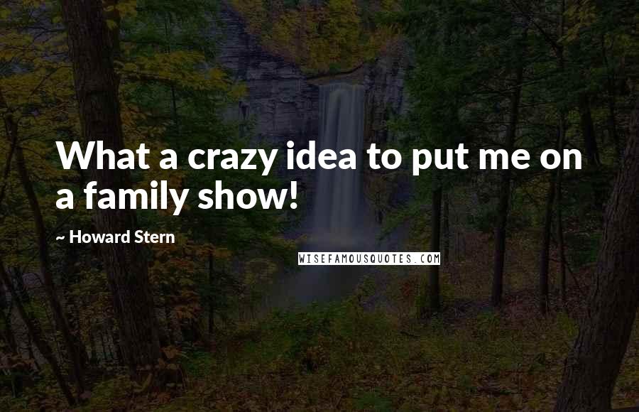 Howard Stern quotes: What a crazy idea to put me on a family show!