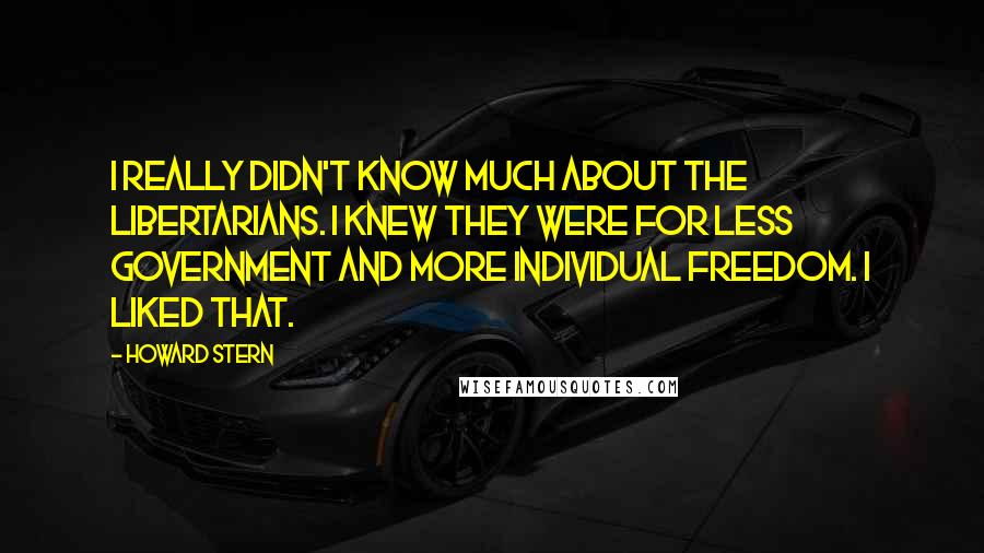 Howard Stern quotes: I really didn't know much about the Libertarians. I knew they were for less government and more individual freedom. I liked that.