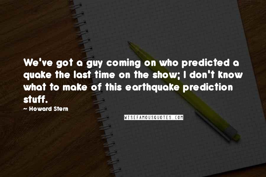 Howard Stern quotes: We've got a guy coming on who predicted a quake the last time on the show; I don't know what to make of this earthquake prediction stuff.