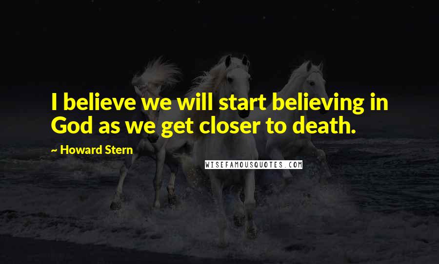 Howard Stern quotes: I believe we will start believing in God as we get closer to death.