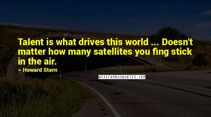 Howard Stern quotes: Talent is what drives this world ... Doesn't matter how many satellites you fing stick in the air.