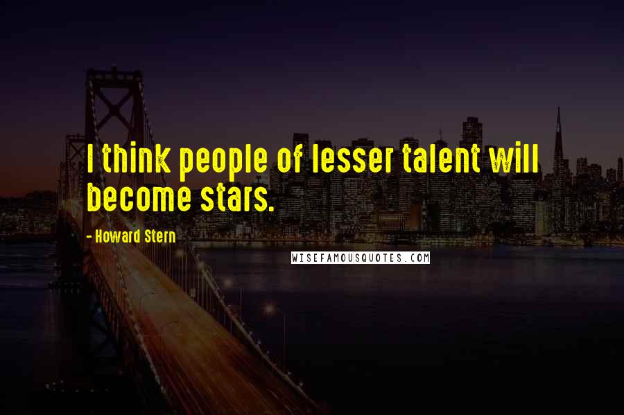 Howard Stern quotes: I think people of lesser talent will become stars.