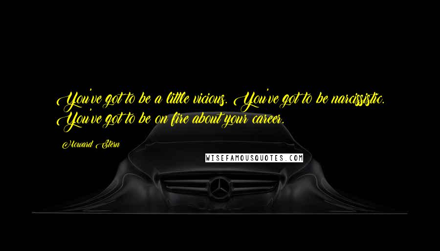 Howard Stern quotes: You've got to be a little vicious. You've got to be narcissistic. You've got to be on fire about your career.