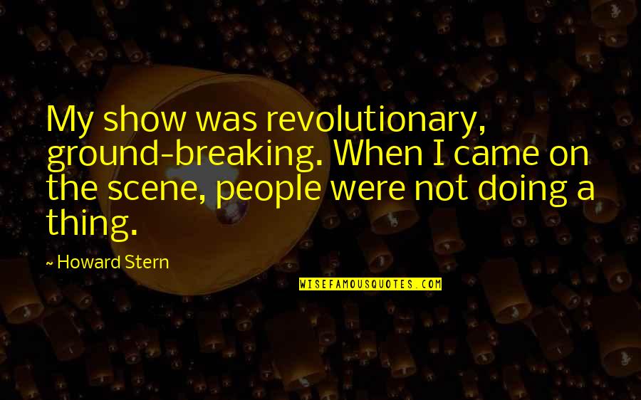 Howard Stern Quotes By Howard Stern: My show was revolutionary, ground-breaking. When I came