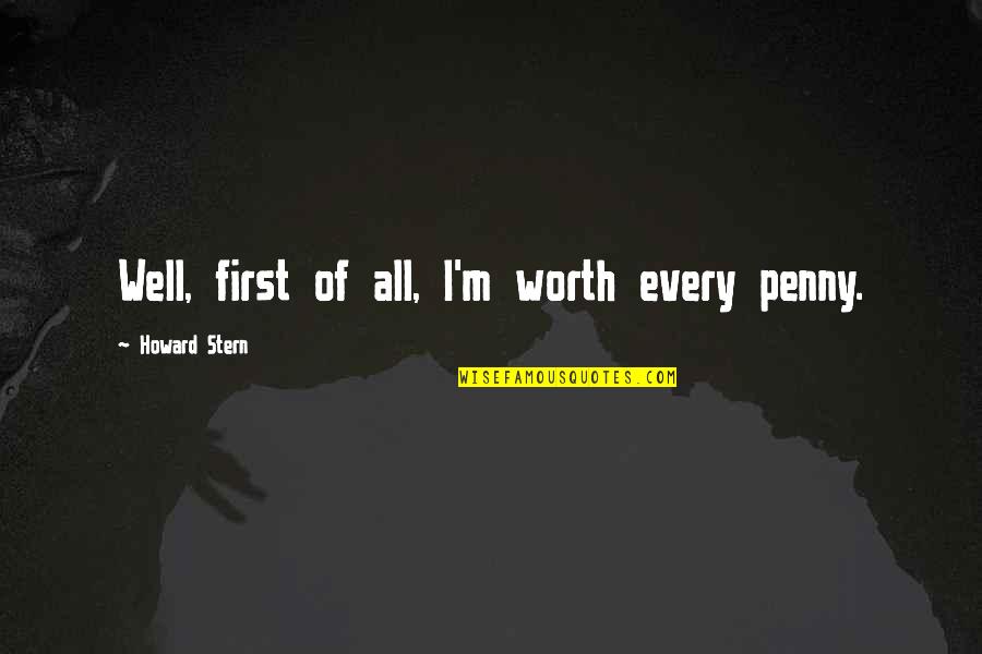 Howard Stern Quotes By Howard Stern: Well, first of all, I'm worth every penny. Howard Stern Quotes By Howard Stern: Well, first of all, I'm worth every penny.