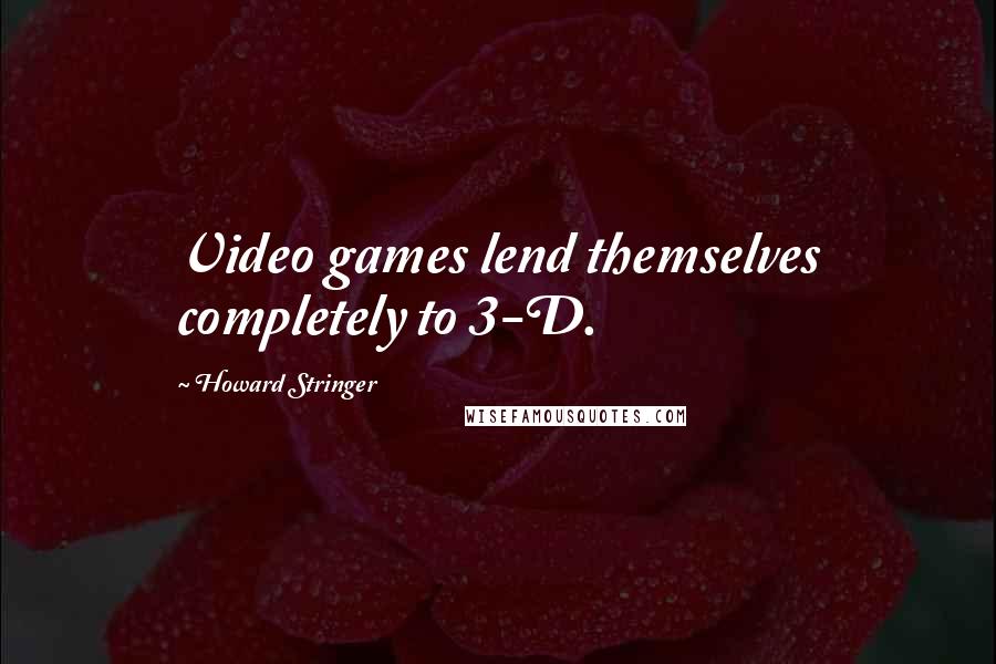 Howard Stringer quotes: Video games lend themselves completely to 3-D.