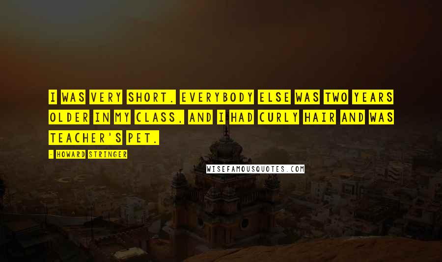 Howard Stringer quotes: I was very short. Everybody else was two years older in my class, and I had curly hair and was teacher's pet.