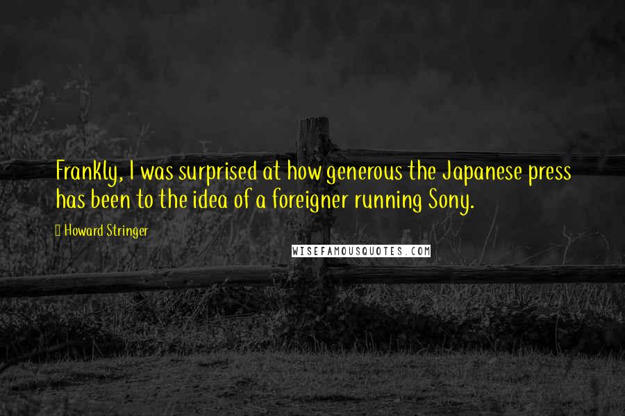 Howard Stringer quotes: Frankly, I was surprised at how generous the Japanese press has been to the idea of a foreigner running Sony.