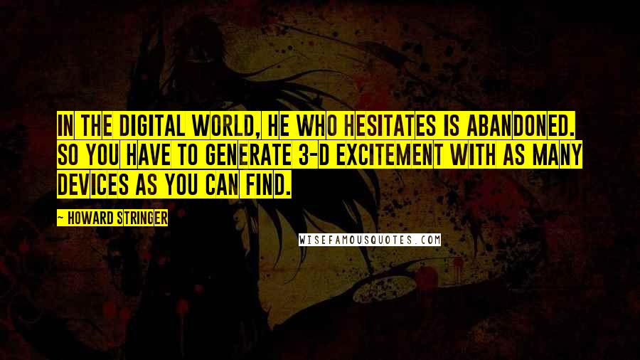 Howard Stringer quotes: In the digital world, he who hesitates is abandoned. So you have to generate 3-D excitement with as many devices as you can find.