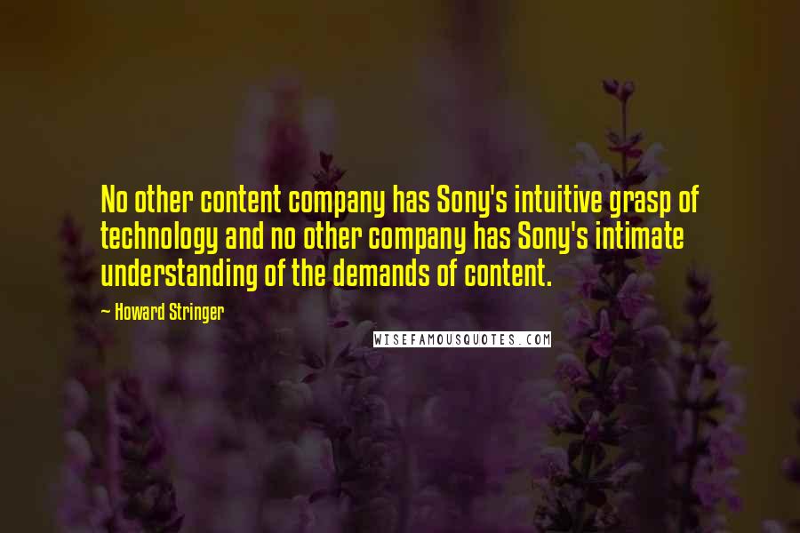Howard Stringer quotes: No other content company has Sony's intuitive grasp of technology and no other company has Sony's intimate understanding of the demands of content.