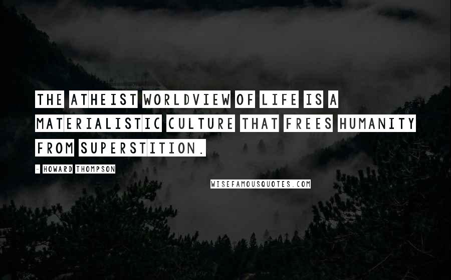 Howard Thompson quotes: The atheist worldview of life is a materialistic culture that frees humanity from superstition.