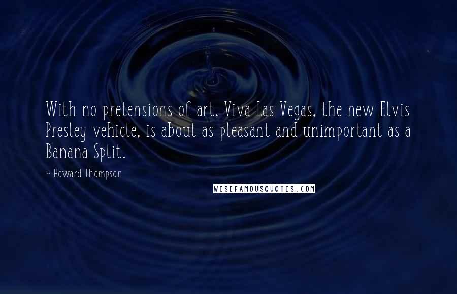 Howard Thompson quotes: With no pretensions of art, Viva Las Vegas, the new Elvis Presley vehicle, is about as pleasant and unimportant as a Banana Split.