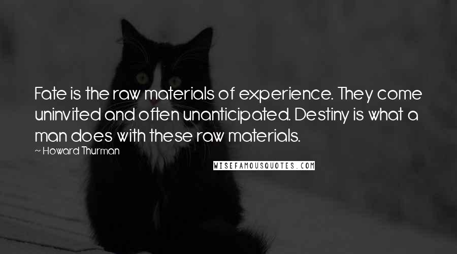 Howard Thurman quotes: Fate is the raw materials of experience. They come uninvited and often unanticipated. Destiny is what a man does with these raw materials.