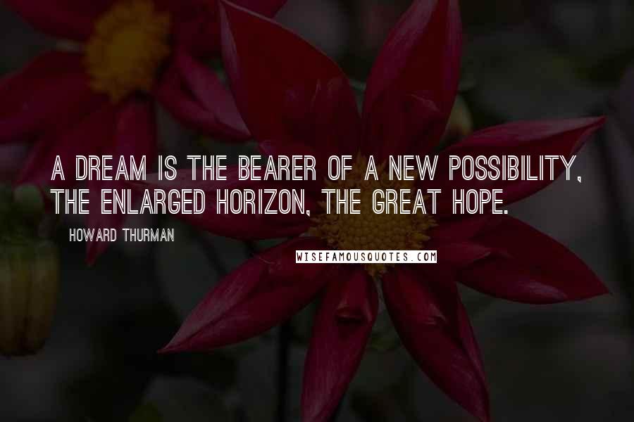 Howard Thurman quotes: A dream is the bearer of a new possibility, the enlarged horizon, the great hope.