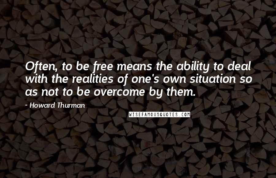 Howard Thurman quotes: Often, to be free means the ability to deal with the realities of one's own situation so as not to be overcome by them.