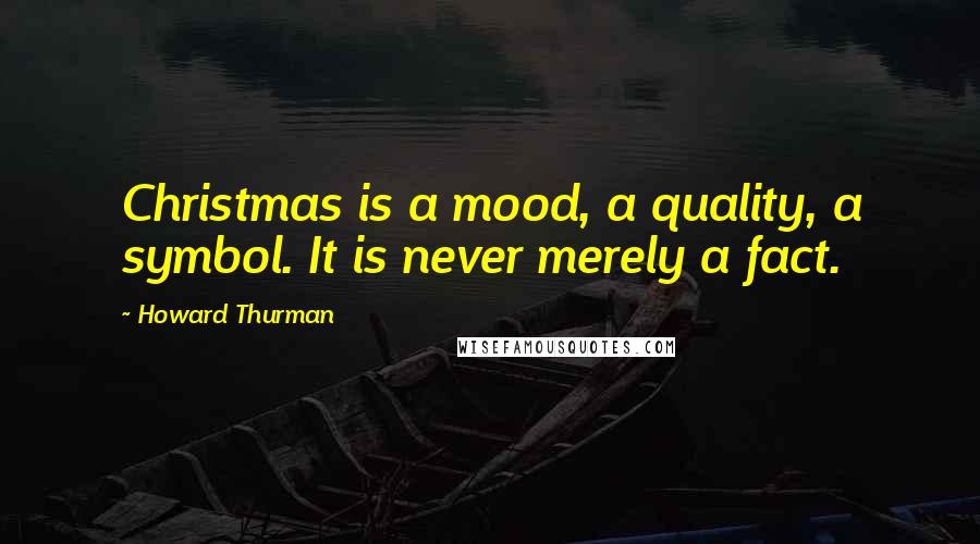 Howard Thurman quotes: Christmas is a mood, a quality, a symbol. It is never merely a fact.