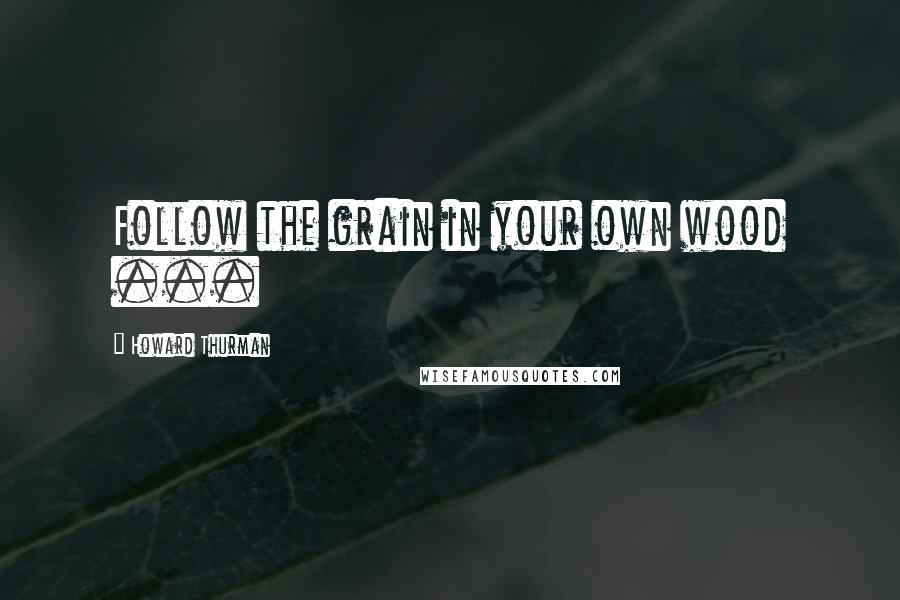 Howard Thurman quotes: Follow the grain in your own wood ...