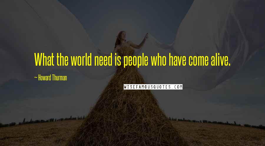 Howard Thurman quotes: What the world need is people who have come alive.