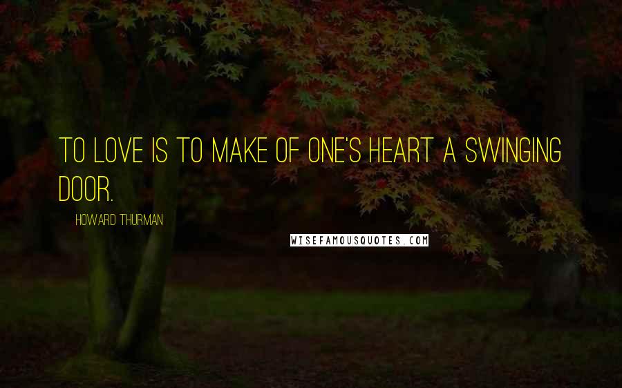 Howard Thurman quotes: To love is to make of one's heart a swinging door.