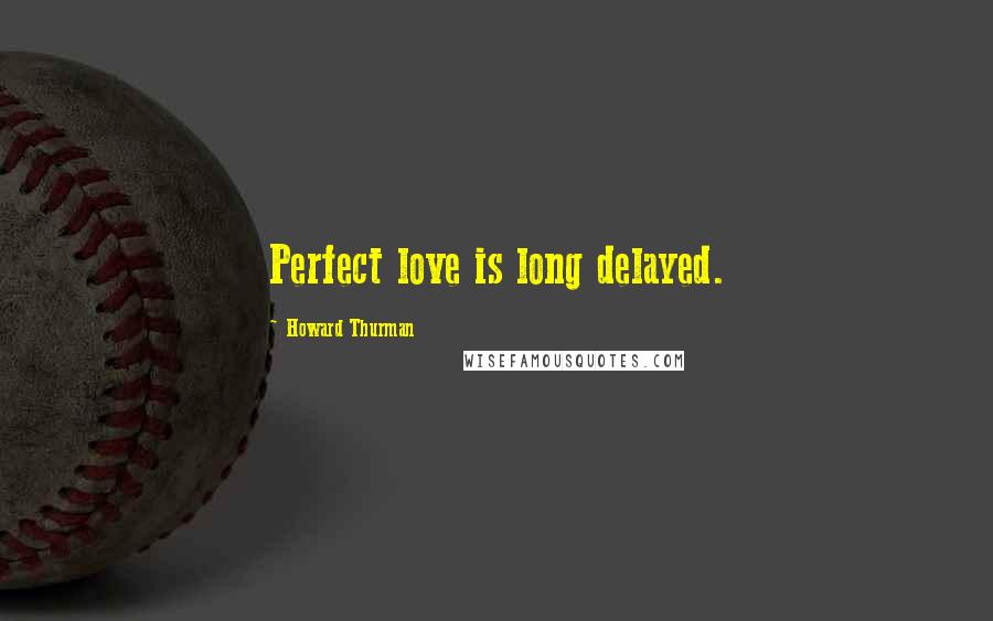 Howard Thurman quotes: Perfect love is long delayed.