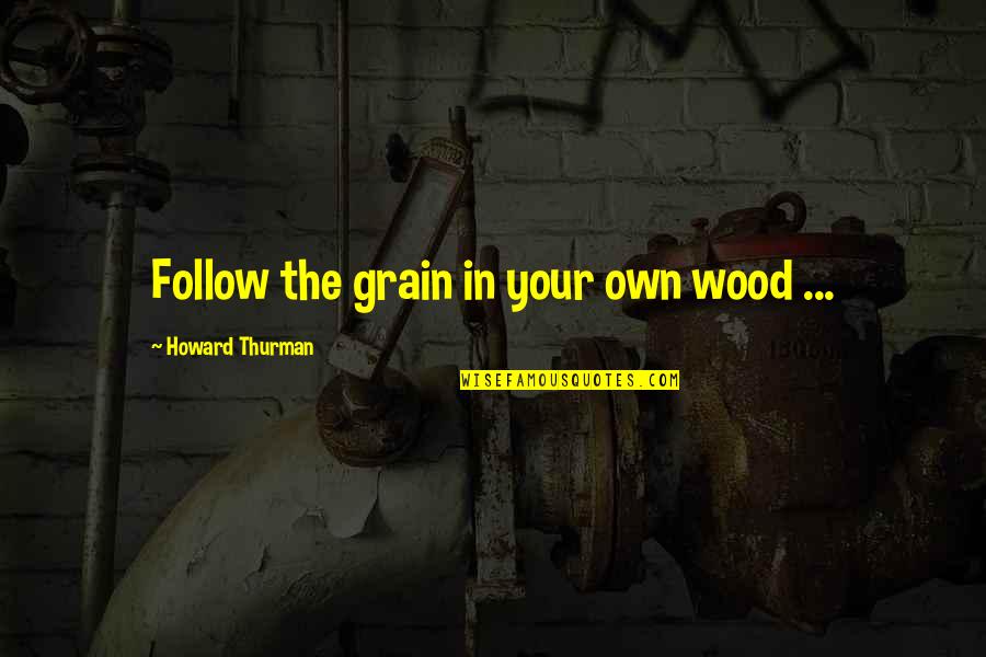 Howard Thurman Quotes By Howard Thurman: Follow the grain in your own wood ...