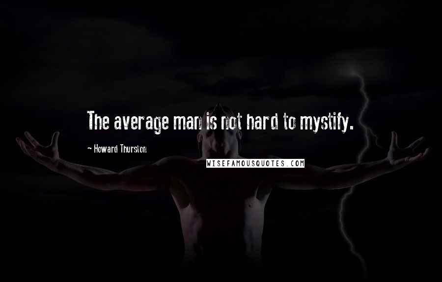 Howard Thurston quotes: The average man is not hard to mystify.