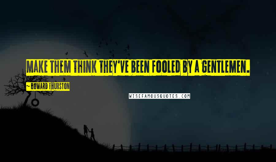 Howard Thurston quotes: Make them think they've been fooled by a gentlemen.