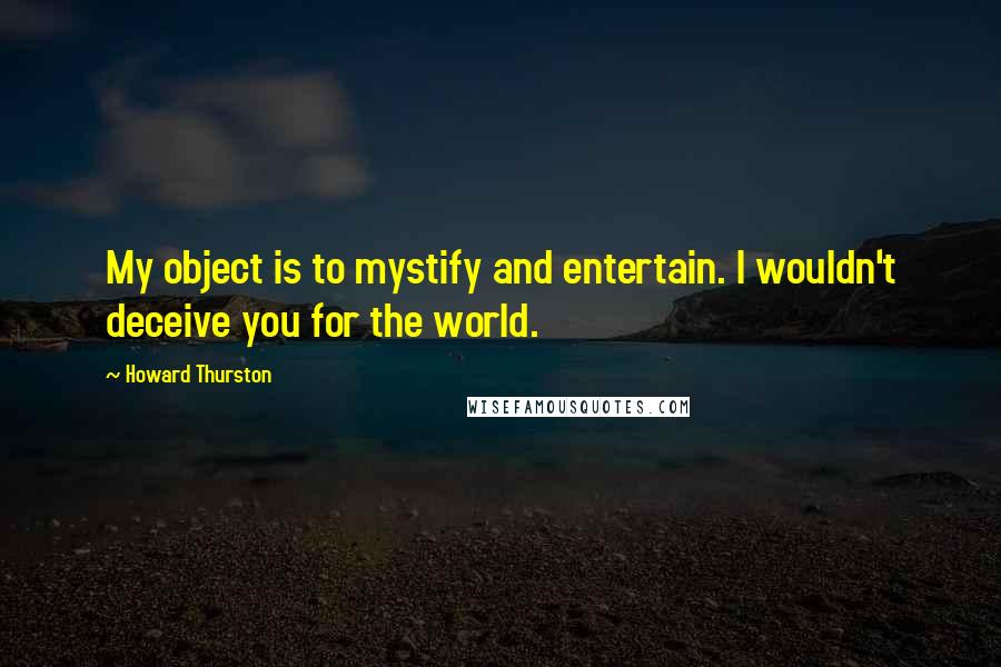 Howard Thurston quotes: My object is to mystify and entertain. I wouldn't deceive you for the world.