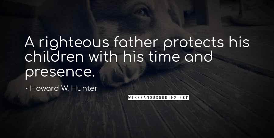 Howard W. Hunter quotes: A righteous father protects his children with his time and presence.