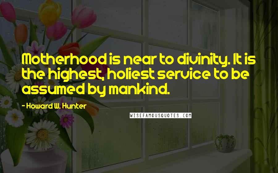 Howard W. Hunter quotes: Motherhood is near to divinity. It is the highest, holiest service to be assumed by mankind.