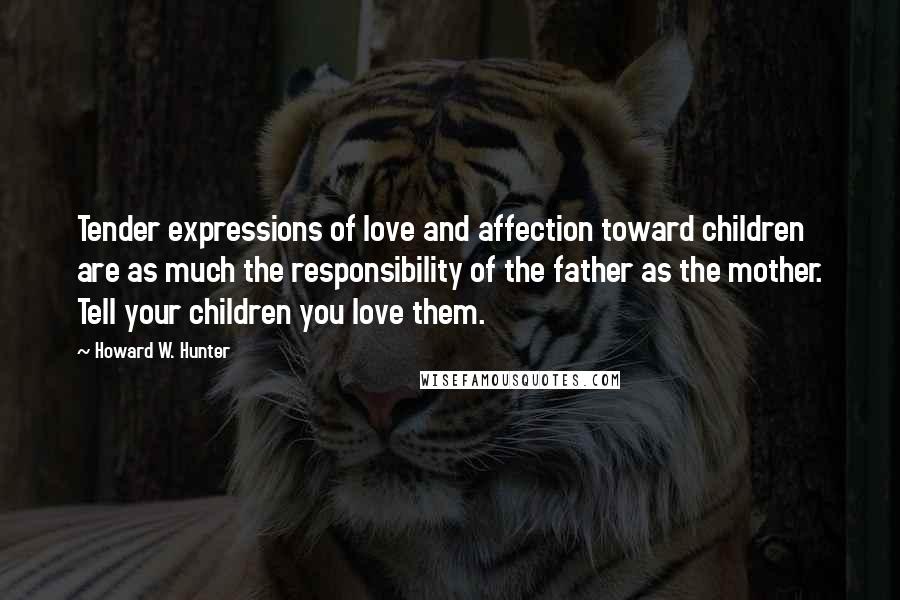 Howard W. Hunter quotes: Tender expressions of love and affection toward children are as much the responsibility of the father as the mother. Tell your children you love them.