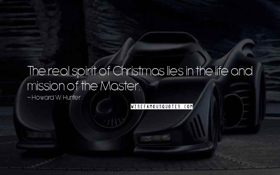 Howard W. Hunter quotes: The real spirit of Christmas lies in the life and mission of the Master.