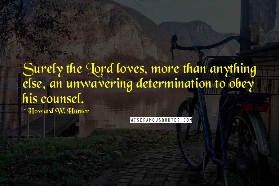 Howard W. Hunter quotes: Surely the Lord loves, more than anything else, an unwavering determination to obey his counsel.