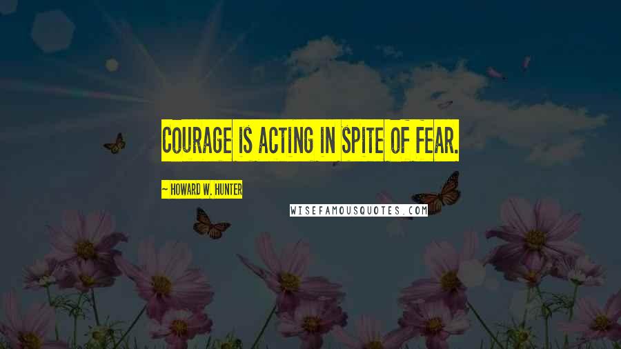 Howard W. Hunter quotes: Courage is acting in spite of fear.